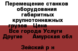 Перемещение станков, оборудования, габаритных крупнотоннажных грузов › Цена ­ 7 000 - Все города Услуги » Другие   . Амурская обл.,Зейский р-н